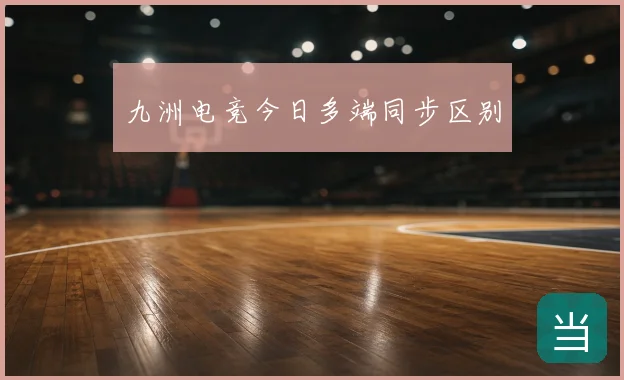 九洲电竞今日多端同步区别