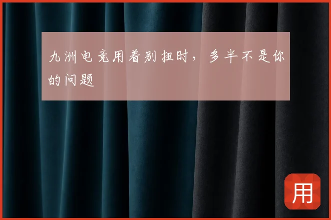 九洲电竞用着别扭时，多半不是你的问题