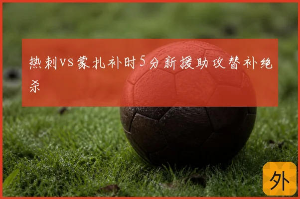 热刺vs蒙扎补时5分新援助攻替补绝杀
