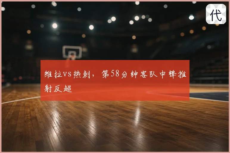 维拉vs热刺，第58分钟客队中锋推射反超