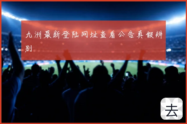 九洲最新登陆网址查看公告真假辨别